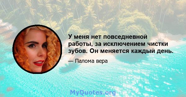 У меня нет повседневной работы, за исключением чистки зубов. Он меняется каждый день.