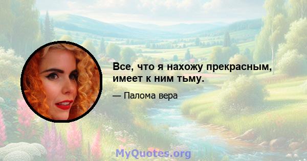 Все, что я нахожу прекрасным, имеет к ним тьму.