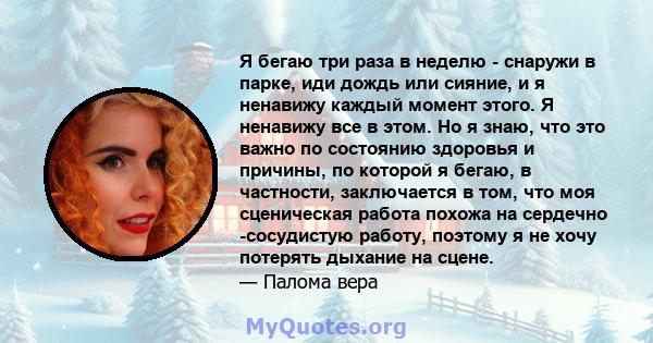 Я бегаю три раза в неделю - снаружи в парке, иди дождь или сияние, и я ненавижу каждый момент этого. Я ненавижу все в этом. Но я знаю, что это важно по состоянию здоровья и причины, по которой я бегаю, в частности,