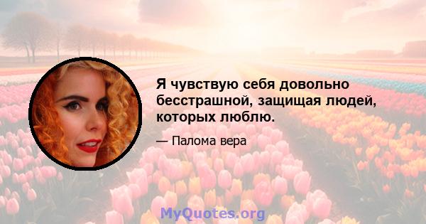 Я чувствую себя довольно бесстрашной, защищая людей, которых люблю.