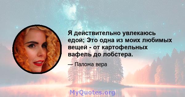 Я действительно увлекаюсь едой; Это одна из моих любимых вещей - от картофельных вафель до лобстера.