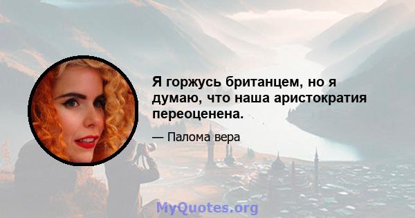 Я горжусь британцем, но я думаю, что наша аристократия переоценена.