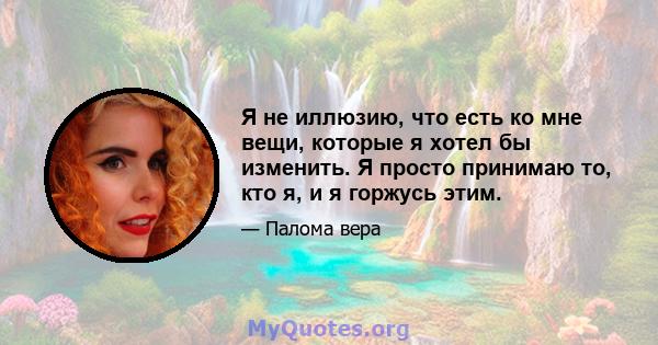 Я не иллюзию, что есть ко мне вещи, которые я хотел бы изменить. Я просто принимаю то, кто я, и я горжусь этим.