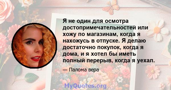 Я не один для осмотра достопримечательностей или хожу по магазинам, когда я нахожусь в отпуске. Я делаю достаточно покупок, когда я дома, и я хотел бы иметь полный перерыв, когда я уехал.