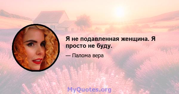 Я не подавленная женщина. Я просто не буду.