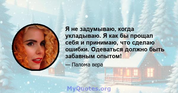 Я не задумываю, когда укладываю. Я как бы прощал себя и принимаю, что сделаю ошибки. Одеваться должно быть забавным опытом!