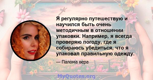 Я регулярно путешествую и научился быть очень методичным в отношении упаковки. Например, я всегда проверяю погоду, где я собираюсь убедиться, что я упаковал правильную одежду.