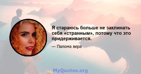 Я стараюсь больше не заклинать себя «странным», потому что это придерживается.