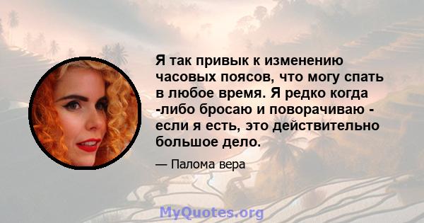 Я так привык к изменению часовых поясов, что могу спать в любое время. Я редко когда -либо бросаю и поворачиваю - если я есть, это действительно большое дело.