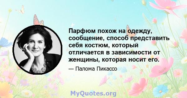 Парфюм похож на одежду, сообщение, способ представить себя костюм, который отличается в зависимости от женщины, которая носит его.