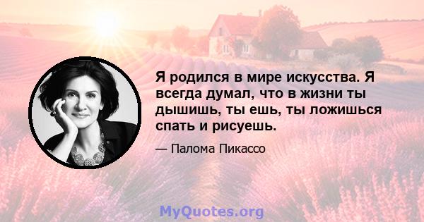 Я родился в мире искусства. Я всегда думал, что в жизни ты дышишь, ты ешь, ты ложишься спать и рисуешь.