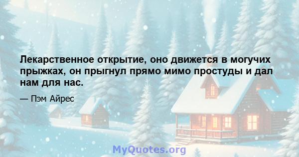 Лекарственное открытие, оно движется в могучих прыжках, он прыгнул прямо мимо простуды и дал нам для нас.