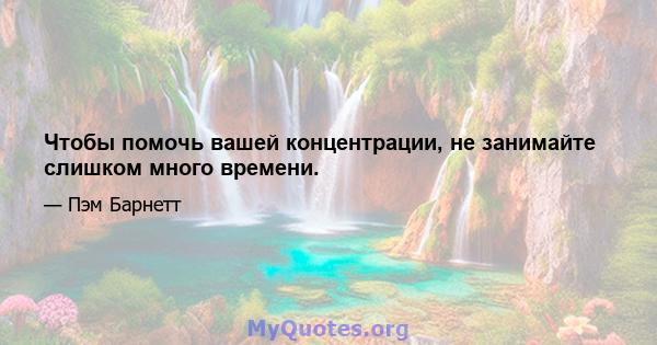 Чтобы помочь вашей концентрации, не занимайте слишком много времени.