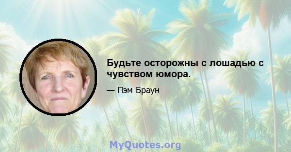 Будьте осторожны с лошадью с чувством юмора.