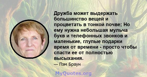 Дружба может выдержать большинство вещей и процветать в тонкой почве; Но ему нужна небольшая мульча букв и телефонных звонков и маленькие, глупые подарки время от времени - просто чтобы спасти ее от полностью высыхания.