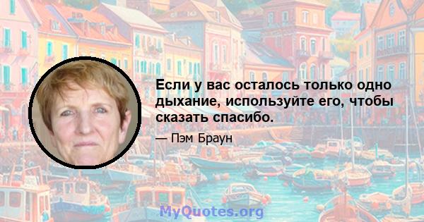 Если у вас осталось только одно дыхание, используйте его, чтобы сказать спасибо.