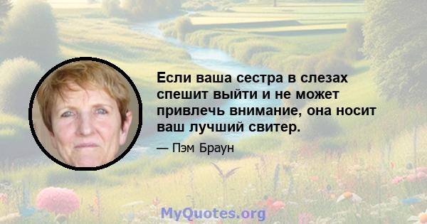 Если ваша сестра в слезах спешит выйти и не может привлечь внимание, она носит ваш лучший свитер.