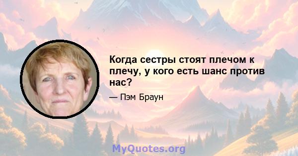 Когда сестры стоят плечом к плечу, у кого есть шанс против нас?