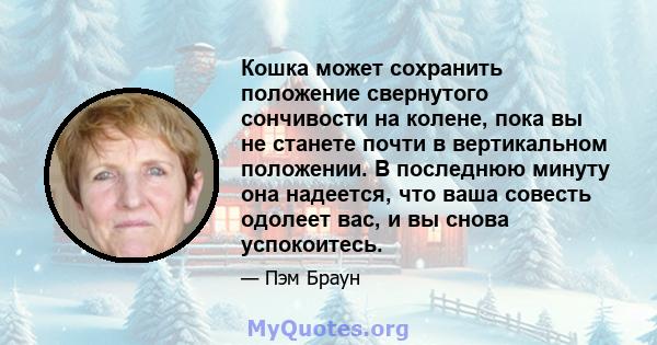 Кошка может сохранить положение свернутого сончивости на колене, пока вы не станете почти в вертикальном положении. В последнюю минуту она надеется, что ваша совесть одолеет вас, и вы снова успокоитесь.