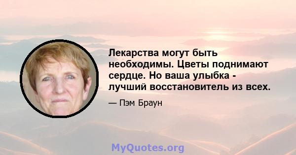 Лекарства могут быть необходимы. Цветы поднимают сердце. Но ваша улыбка - лучший восстановитель из всех.