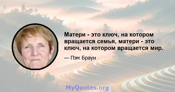 Матери - это ключ, на котором вращается семья, матери - это ключ, на котором вращается мир.