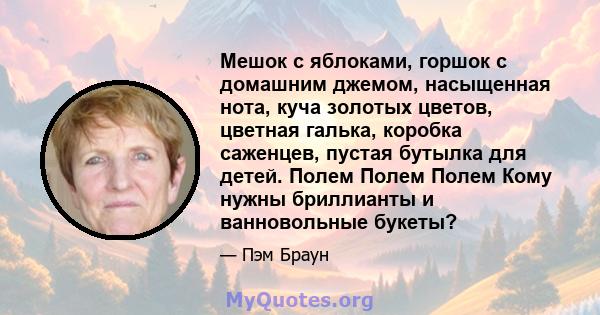 Мешок с яблоками, горшок с домашним джемом, насыщенная нота, куча золотых цветов, цветная галька, коробка саженцев, пустая бутылка для детей. Полем Полем Полем Кому нужны бриллианты и ванновольные букеты?