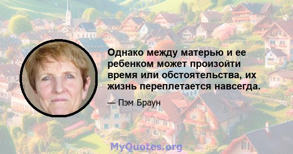 Однако между матерью и ее ребенком может произойти время или обстоятельства, их жизнь переплетается навсегда.