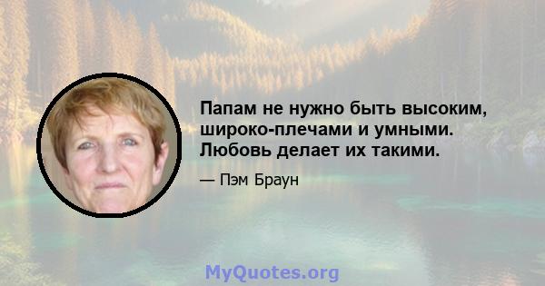 Папам не нужно быть высоким, широко-плечами и умными. Любовь делает их такими.