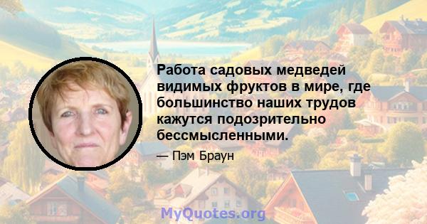 Работа садовых медведей видимых фруктов в мире, где большинство наших трудов кажутся подозрительно бессмысленными.