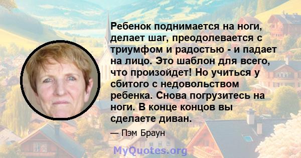 Ребенок поднимается на ноги, делает шаг, преодолевается с триумфом и радостью - и падает на лицо. Это шаблон для всего, что произойдет! Но учиться у сбитого с недовольством ребенка. Снова погрузитесь на ноги. В конце