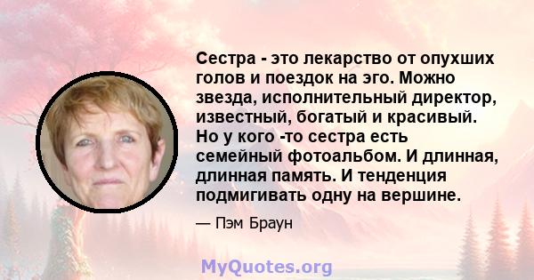 Сестра - это лекарство от опухших голов и поездок на эго. Можно звезда, исполнительный директор, известный, богатый и красивый. Но у кого -то сестра есть семейный фотоальбом. И длинная, длинная память. И тенденция