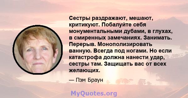 Сестры раздражают, мешают, критикуют. Побалуйте себя монументальными дубами, в глухах, в смиренных замечаниях. Занимать. Перерыв. Монополизировать ванную. Всегда под ногами. Но если катастрофа должна нанести удар,