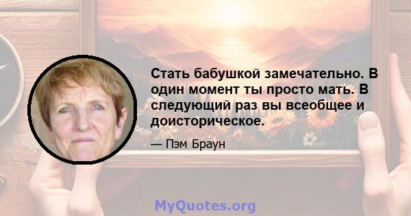 Стать бабушкой замечательно. В один момент ты просто мать. В следующий раз вы всеобщее и доисторическое.