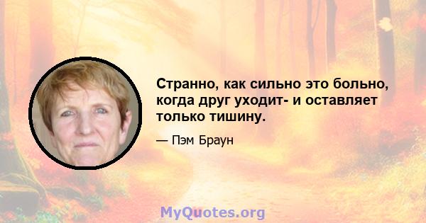 Странно, как сильно это больно, когда друг уходит- и оставляет только тишину.