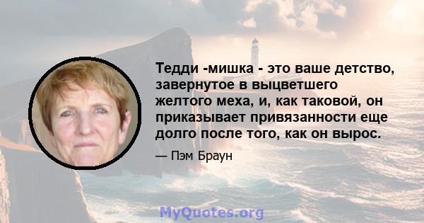 Тедди -мишка - это ваше детство, завернутое в выцветшего желтого меха, и, как таковой, он приказывает привязанности еще долго после того, как он вырос.