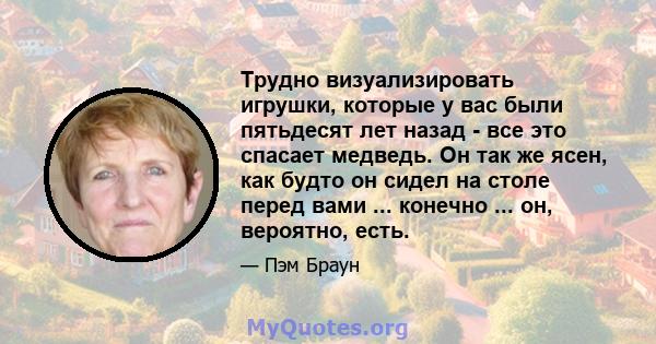 Трудно визуализировать игрушки, которые у вас были пятьдесят лет назад - все это спасает медведь. Он так же ясен, как будто он сидел на столе перед вами ... конечно ... он, вероятно, есть.