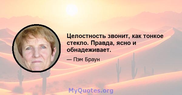 Целостность звонит, как тонкое стекло. Правда, ясно и обнадеживает.