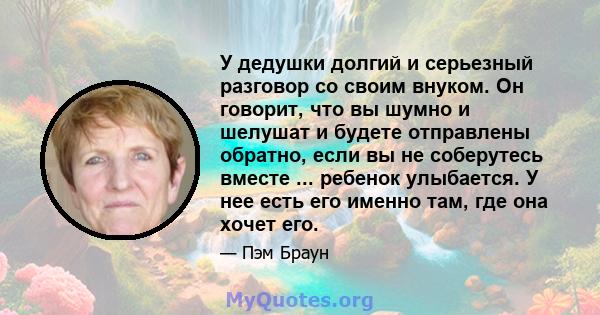 У дедушки долгий и серьезный разговор со своим внуком. Он говорит, что вы шумно и шелушат и будете отправлены обратно, если вы не соберутесь вместе ... ребенок улыбается. У нее есть его именно там, где она хочет его.