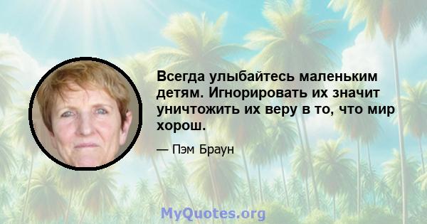 Всегда улыбайтесь маленьким детям. Игнорировать их значит уничтожить их веру в то, что мир хорош.