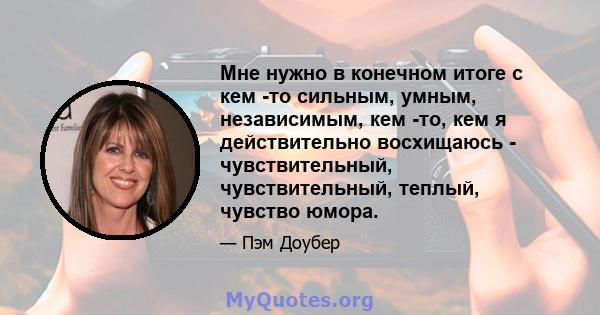 Мне нужно в конечном итоге с кем -то сильным, умным, независимым, кем -то, кем я действительно восхищаюсь - чувствительный, чувствительный, теплый, чувство юмора.