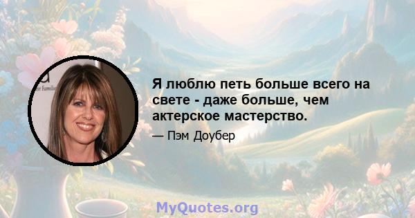 Я люблю петь больше всего на свете - даже больше, чем актерское мастерство.