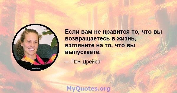 Если вам не нравится то, что вы возвращаетесь в жизнь, взгляните на то, что вы выпускаете.