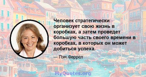 Человек стратегически организует свою жизнь в коробках, а затем проведет большую часть своего времени в коробках, в которых он может добиться успеха.