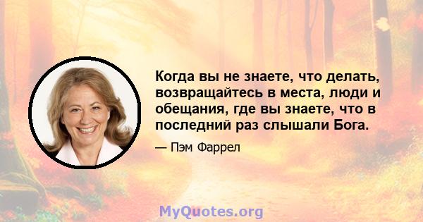 Когда вы не знаете, что делать, возвращайтесь в места, люди и обещания, где вы знаете, что в последний раз слышали Бога.