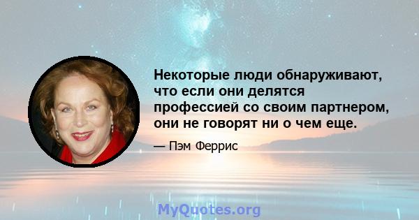 Некоторые люди обнаруживают, что если они делятся профессией со своим партнером, они не говорят ни о чем еще.