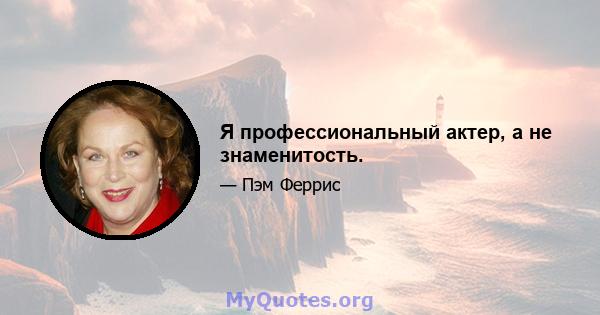 Я профессиональный актер, а не знаменитость.