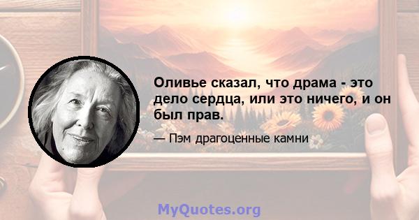 Оливье сказал, что драма - это дело сердца, или это ничего, и он был прав.