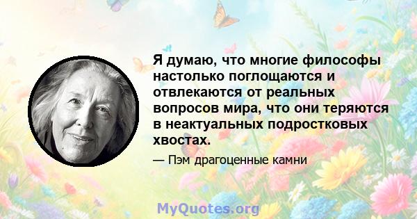 Я думаю, что многие философы настолько поглощаются и отвлекаются от реальных вопросов мира, что они теряются в неактуальных подростковых хвостах.