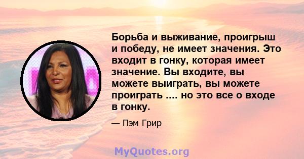 Борьба и выживание, проигрыш и победу, не имеет значения. Это входит в гонку, которая имеет значение. Вы входите, вы можете выиграть, вы можете проиграть .... но это все о входе в гонку.