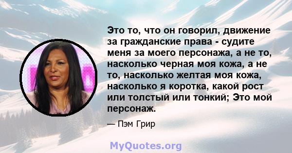 Это то, что он говорил, движение за гражданские права - судите меня за моего персонажа, а не то, насколько черная моя кожа, а не то, насколько желтая моя кожа, насколько я коротка, какой рост или толстый или тонкий; Это 